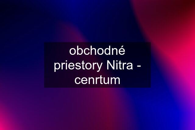 obchodné priestory Nitra - cenrtum