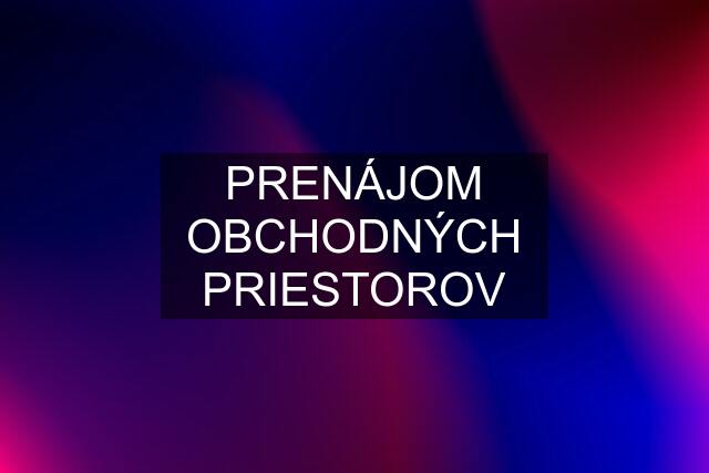 PRENÁJOM OBCHODNÝCH PRIESTOROV