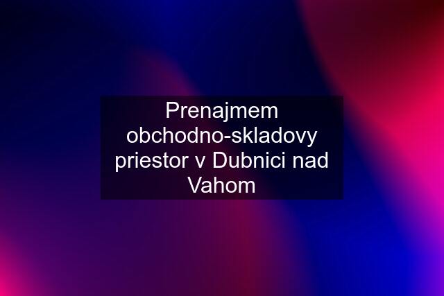 Prenajmem obchodno-skladovy priestor v Dubnici nad Vahom