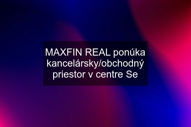 MAXFIN REAL ponúka kancelársky/obchodný priestor v centre Se