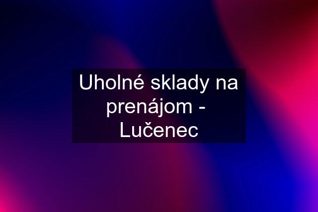 Uholné sklady na prenájom -  Lučenec