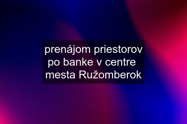 prenájom priestorov po banke v centre  mesta Ružomberok