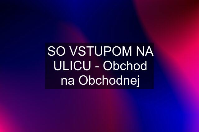 SO VSTUPOM NA ULICU - Obchod na Obchodnej