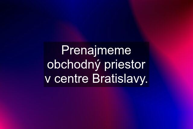 Prenajmeme obchodný priestor v centre Bratislavy.