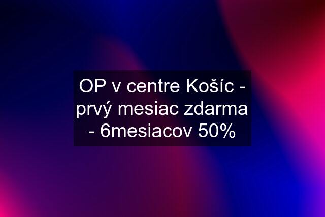 OP v centre Košíc - prvý mesiac zdarma - 6mesiacov 50%