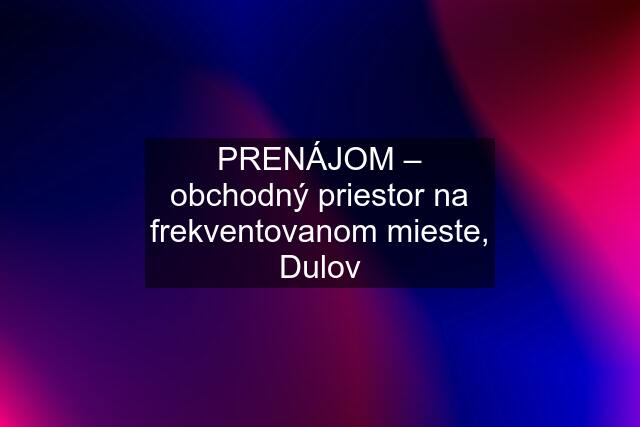 PRENÁJOM – obchodný priestor na frekventovanom mieste, Dulov