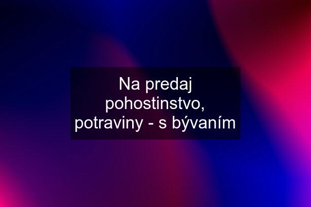 Na predaj pohostinstvo, potraviny - s bývaním