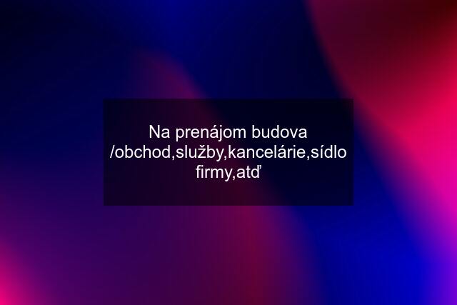 Na prenájom budova /obchod,služby,kancelárie,sídlo firmy,atď