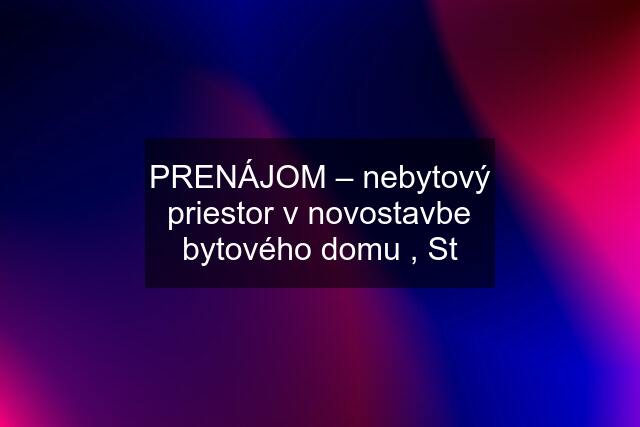 PRENÁJOM – nebytový priestor v novostavbe bytového domu , St