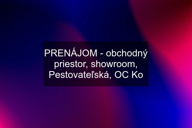 PRENÁJOM - obchodný priestor, showroom, Pestovateľská, OC Ko