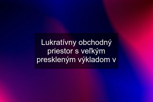 Lukratívny obchodný priestor s veľkým preskleným výkladom v