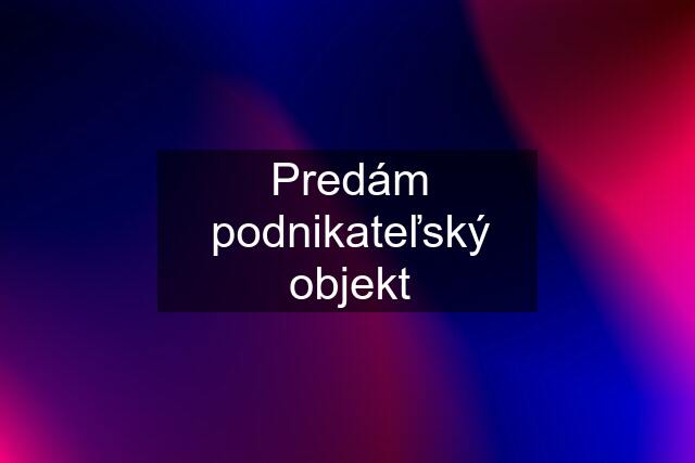 Predám podnikateľský objekt