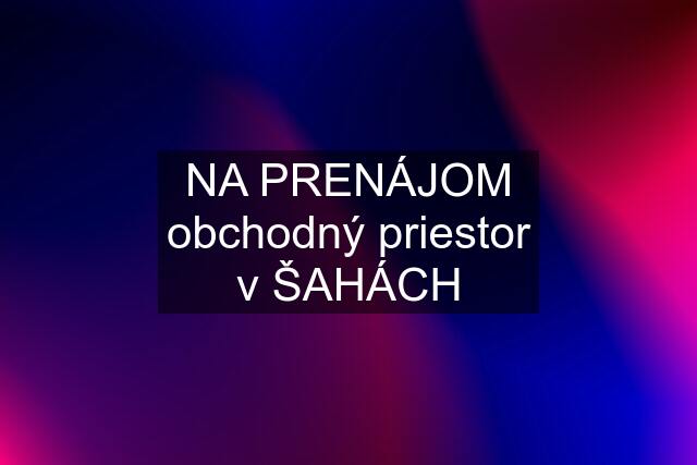 NA PRENÁJOM obchodný priestor v ŠAHÁCH