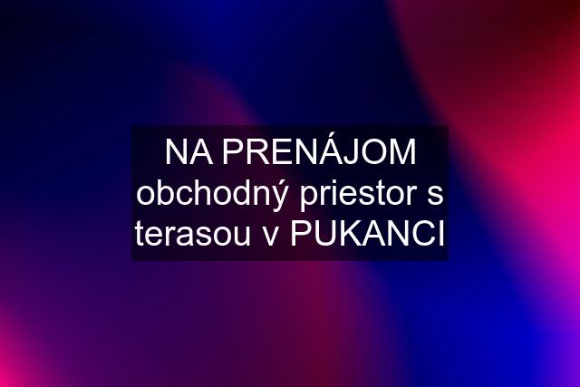 NA PRENÁJOM obchodný priestor s terasou v PUKANCI