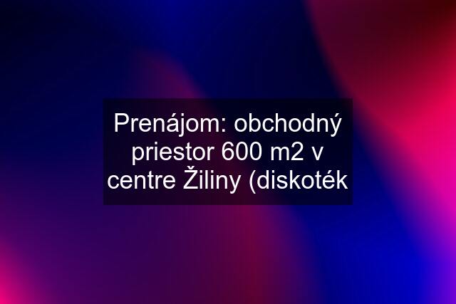 Prenájom: obchodný priestor 600 m2 v centre Žiliny (diskoték