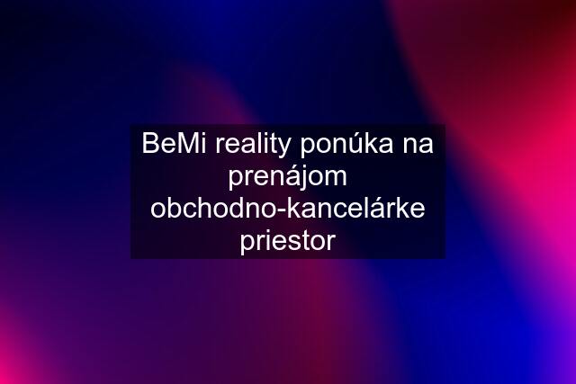 BeMi reality ponúka na prenájom obchodno-kancelárke priestor