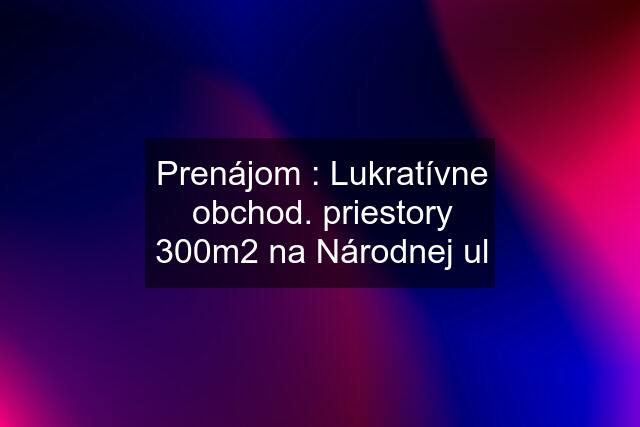 Prenájom : Lukratívne obchod. priestory 300m2 na Národnej ul