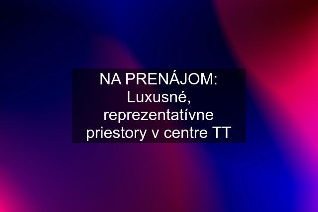 NA PRENÁJOM: Luxusné, reprezentatívne priestory v centre TT