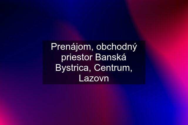 Prenájom, obchodný priestor Banská Bystrica, Centrum, Lazovn