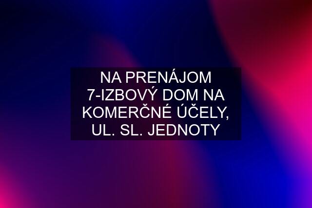 NA PRENÁJOM 7-IZBOVÝ DOM NA KOMERČNÉ ÚČELY, UL. SL. JEDNOTY