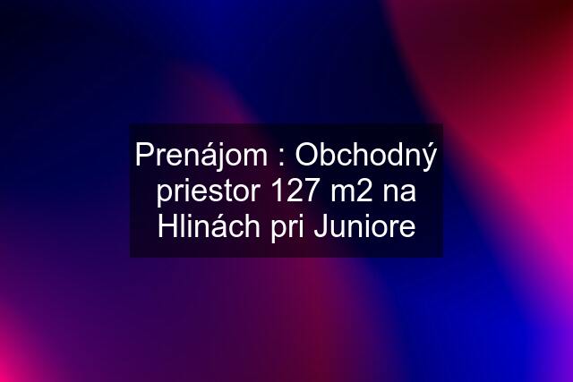 Prenájom : Obchodný priestor 127 m2 na Hlinách pri Juniore