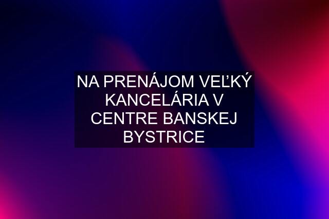 NA PRENÁJOM VEĽKÝ KANCELÁRIA V CENTRE BANSKEJ BYSTRICE