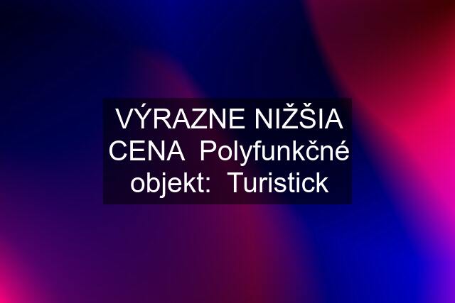 VÝRAZNE NIŽŠIA CENA  Polyfunkčné objekt:  Turistick