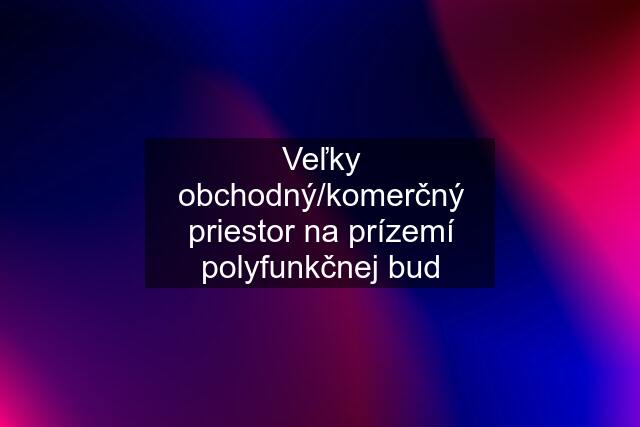 Veľky obchodný/komerčný priestor na prízemí polyfunkčnej bud