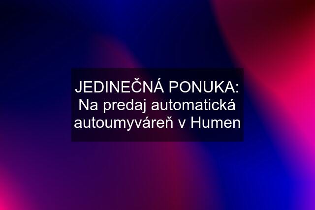 JEDINEČNÁ PONUKA: Na predaj automatická autoumyváreň v Humen