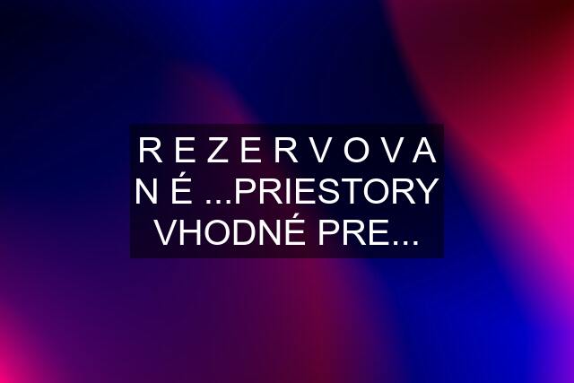 R E Z E R V O V A N É ...PRIESTORY VHODNÉ PRE...