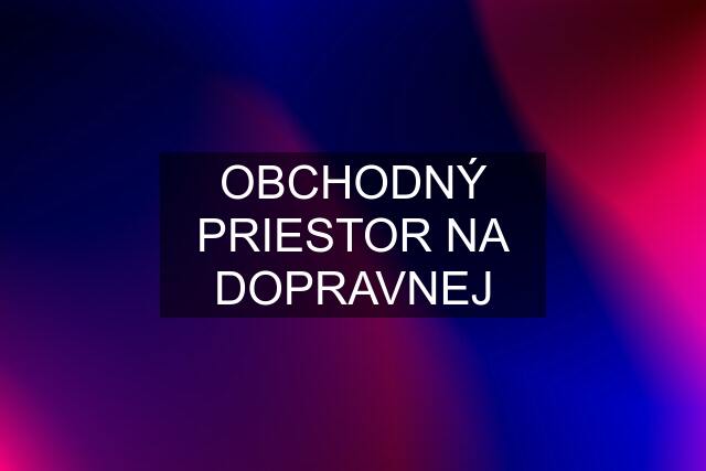 OBCHODNÝ PRIESTOR NA DOPRAVNEJ