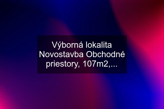 Výborná lokalita Novostavba Obchodné priestory, 107m2,...