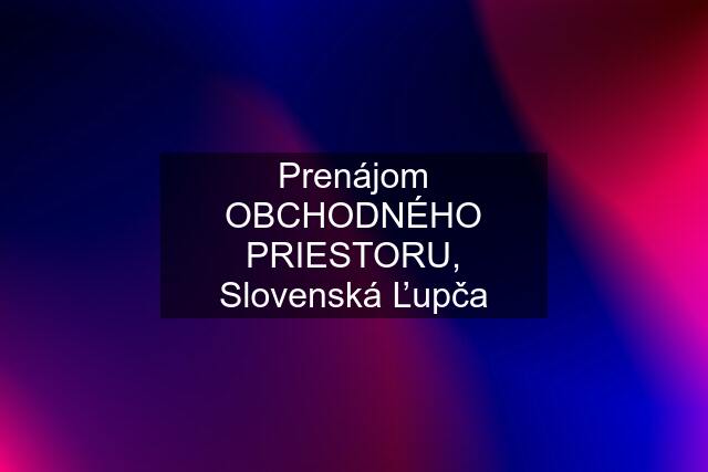 Prenájom OBCHODNÉHO PRIESTORU, Slovenská Ľupča