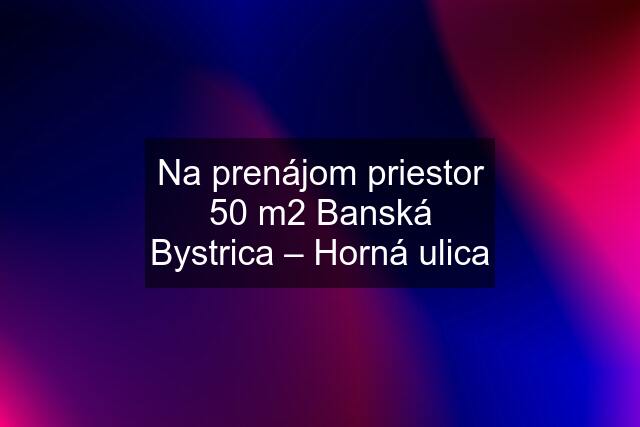 Na prenájom priestor 50 m2 Banská Bystrica – Horná ulica