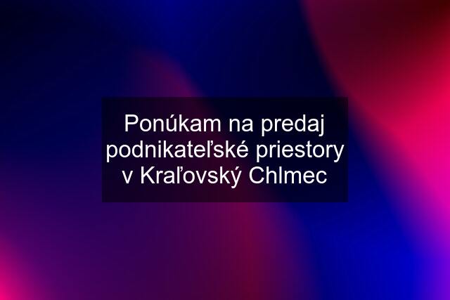 Ponúkam na predaj podnikateľské priestory v Kraľovský Chlmec