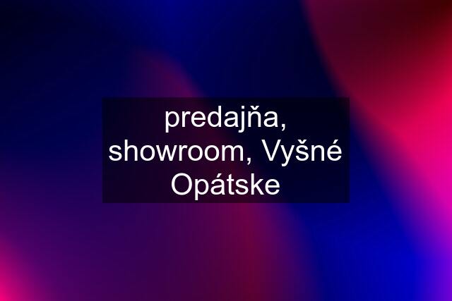 predajňa, showroom, Vyšné Opátske