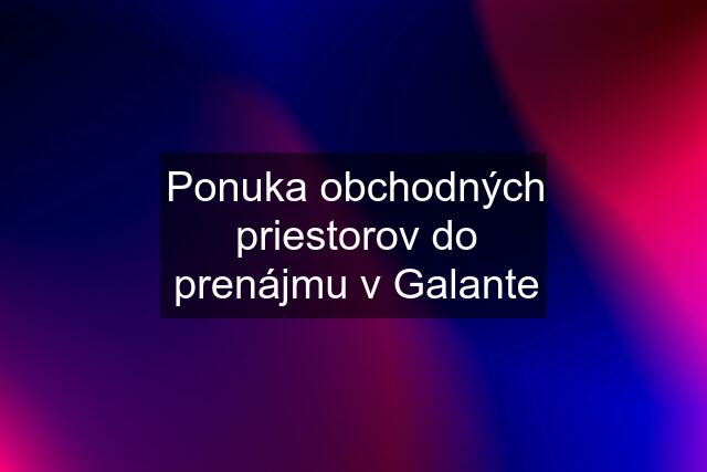 Ponuka obchodných priestorov do prenájmu v Galante