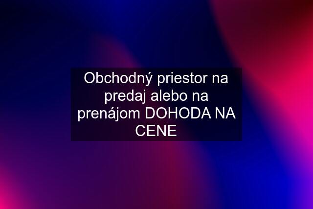 Obchodný priestor na predaj alebo na prenájom DOHODA NA CENE