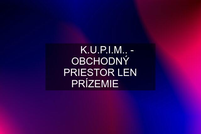 ❇️  K.U.P.I.M.. - OBCHODNÝ PRIESTOR LEN PRÍZEMIE ❇️