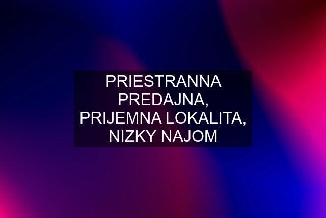 PRIESTRANNA PREDAJNA, PRIJEMNA LOKALITA, NIZKY NAJOM