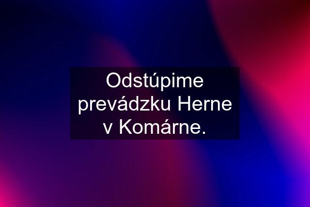 Odstúpime prevádzku Herne v Komárne.