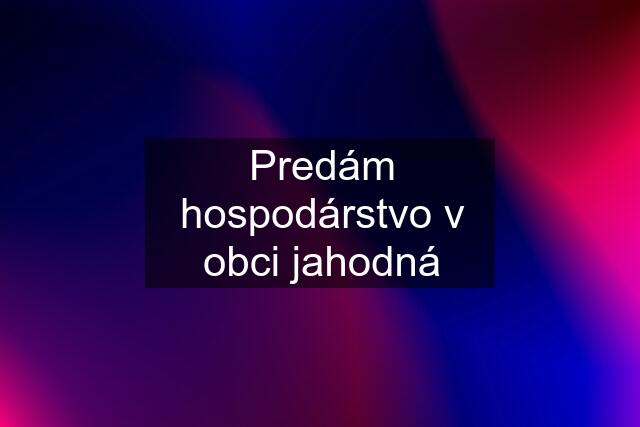 Predám hospodárstvo v obci jahodná