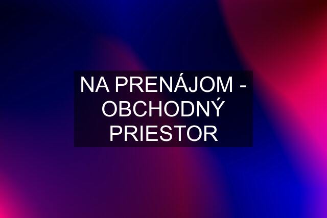 NA PRENÁJOM - OBCHODNÝ PRIESTOR