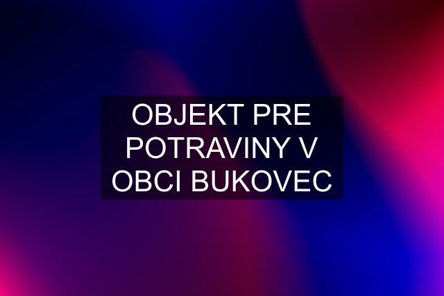 OBJEKT PRE POTRAVINY V OBCI BUKOVEC