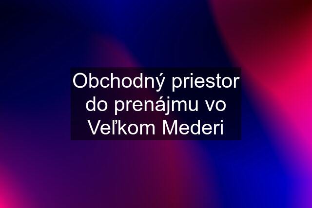 Obchodný priestor do prenájmu vo Veľkom Mederi