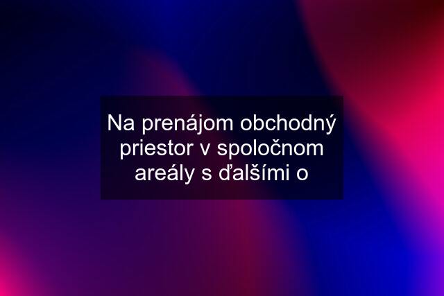 Na prenájom obchodný priestor v spoločnom areály s ďalšími o