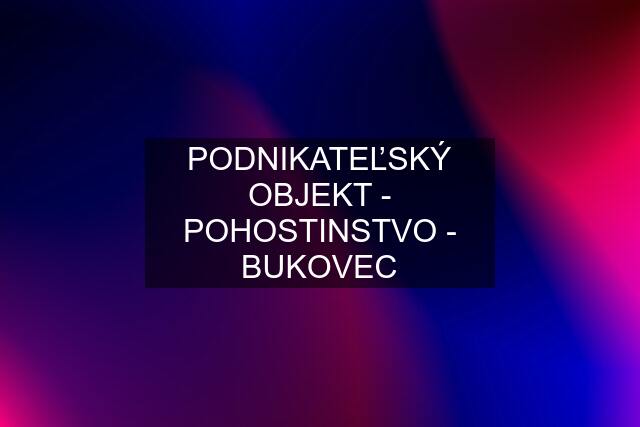 PODNIKATEĽSKÝ OBJEKT - POHOSTINSTVO - BUKOVEC