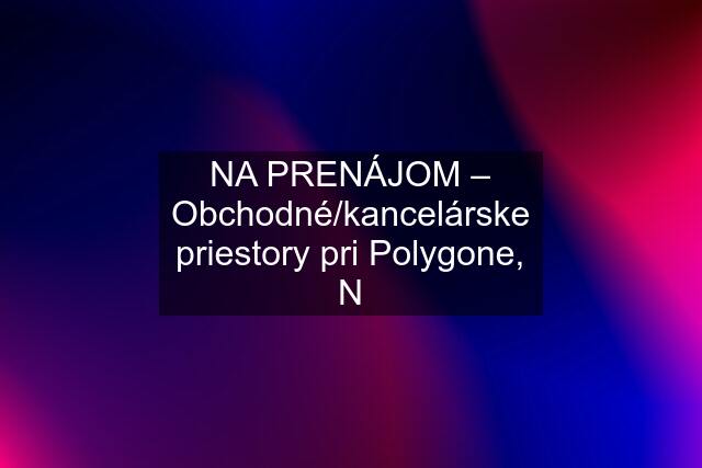 NA PRENÁJOM – Obchodné/kancelárske priestory pri Polygone, N