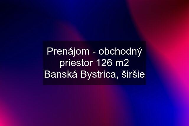 Prenájom - obchodný priestor 126 m2 Banská Bystrica, širšie