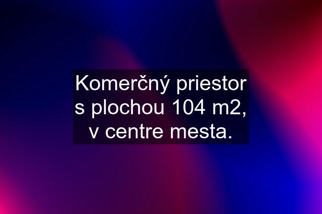 Komerčný priestor s plochou 104 m2, v centre mesta.